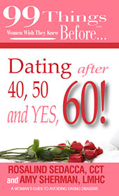 99 Things Women Wish they Knew Before ... Dating after 40, 50, and Yes, 60! by Rosalind Sedacca, CCT and Amy Sherman, LMHC